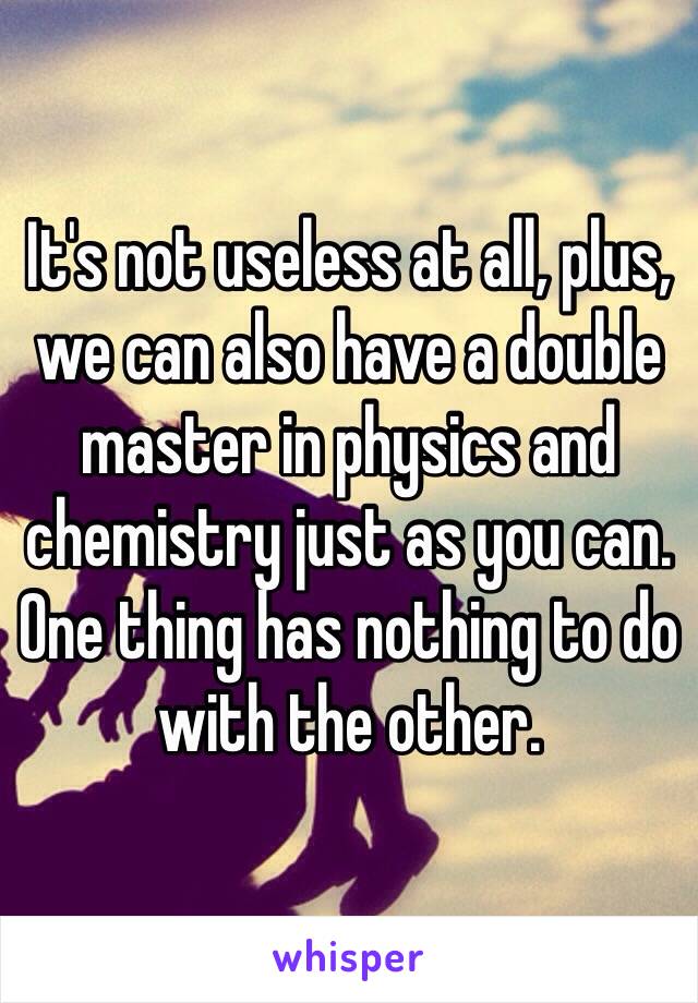 It's not useless at all, plus, we can also have a double master in physics and chemistry just as you can. One thing has nothing to do with the other. 