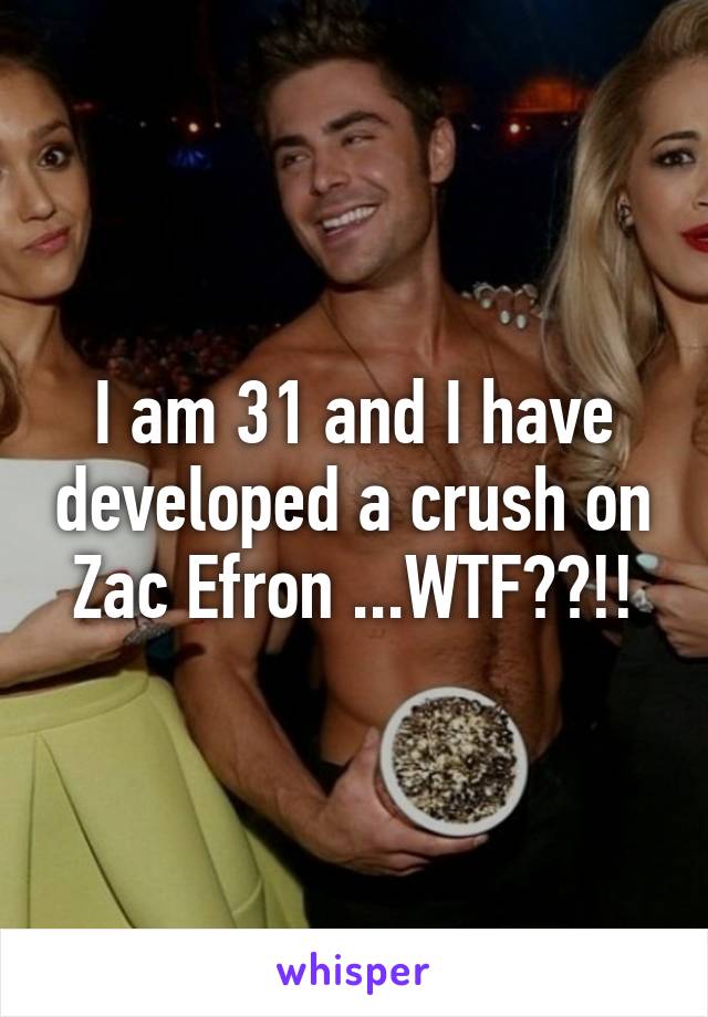 I am 31 and I have developed a crush on Zac Efron ...WTF??!!