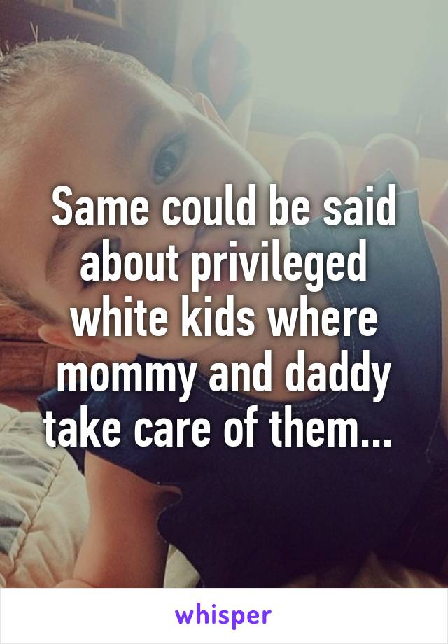 Same could be said about privileged white kids where mommy and daddy take care of them... 