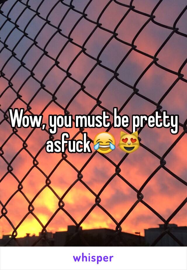 Wow, you must be pretty asfuck😂😻