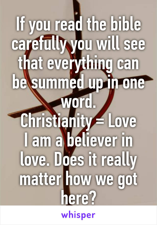 If you read the bible carefully you will see that everything can be summed up in one word.
Christianity = Love
I am a believer in love. Does it really matter how we got here?