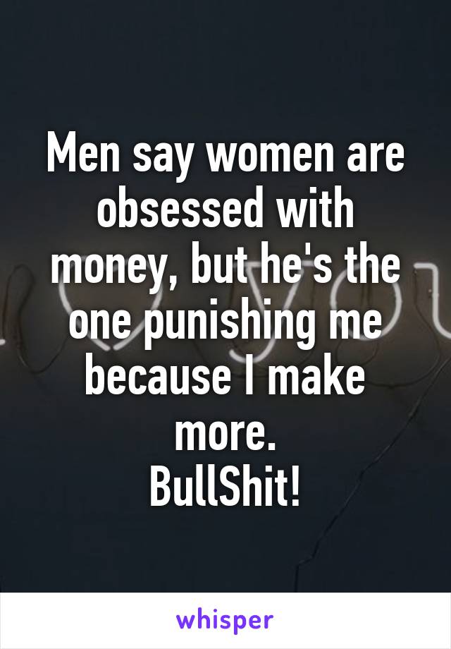 Men say women are obsessed with money, but he's the one punishing me because I make more.
BullShit!