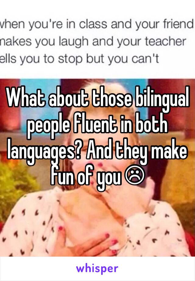 What about those bilingual people fluent in both languages? And they make fun of you ☹