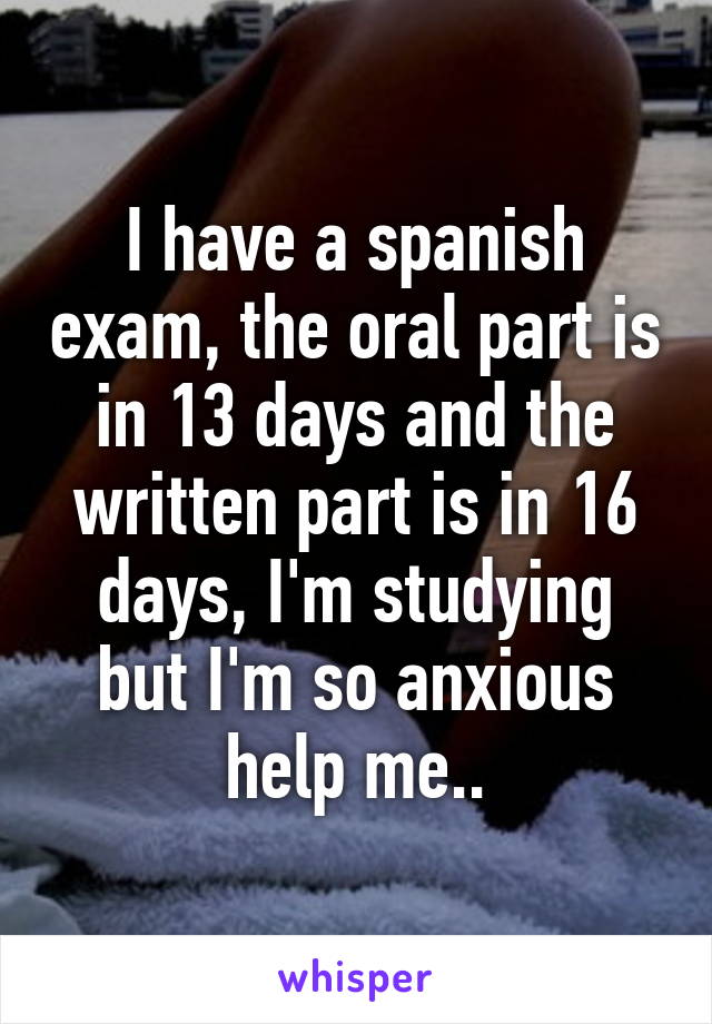 I have a spanish exam, the oral part is in 13 days and the written part is in 16 days, I'm studying but I'm so anxious help me..