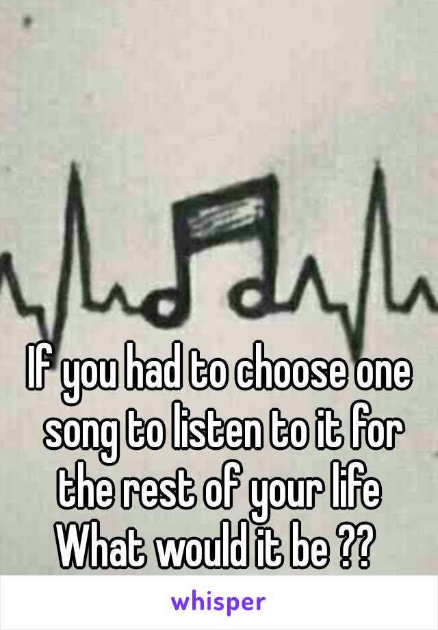 If you had to choose one song to listen to it for the rest of your life 
What would it be ?? 