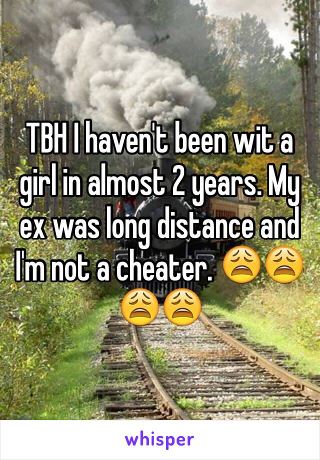 TBH I haven't been wit a girl in almost 2 years. My ex was long distance and I'm not a cheater. 😩😩😩😩