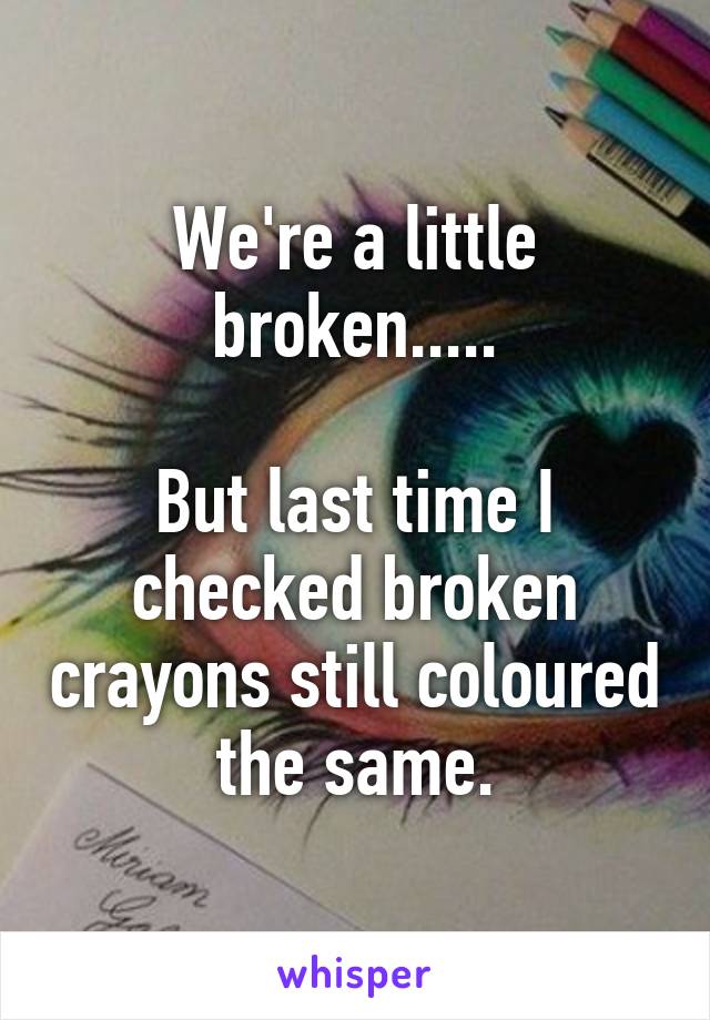 We're a little broken.....

But last time I checked broken crayons still coloured the same.