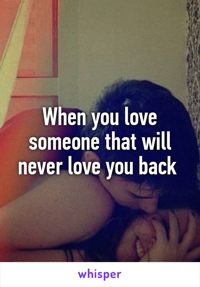 When you love someone that will never love you back 