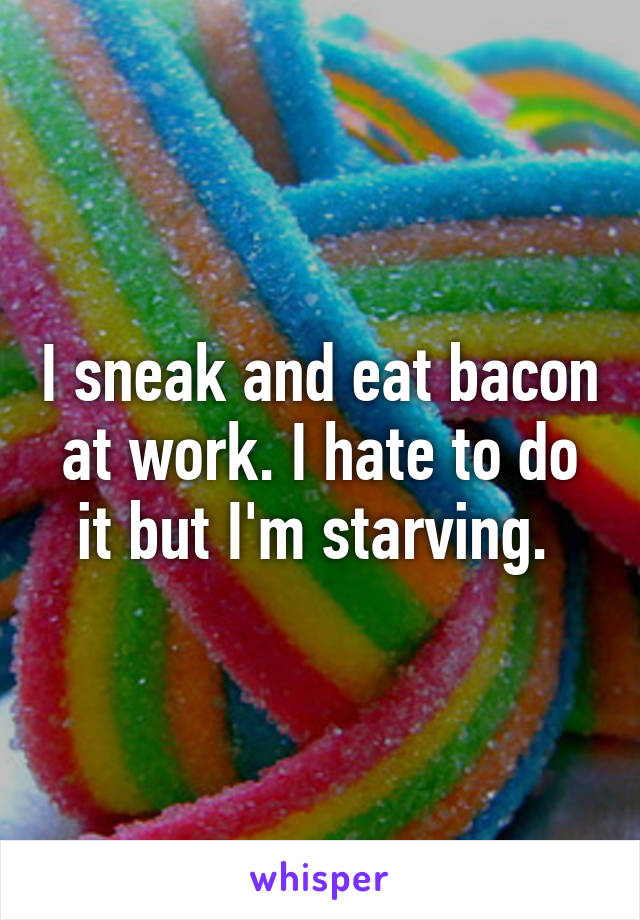 I sneak and eat bacon at work. I hate to do it but I'm starving. 