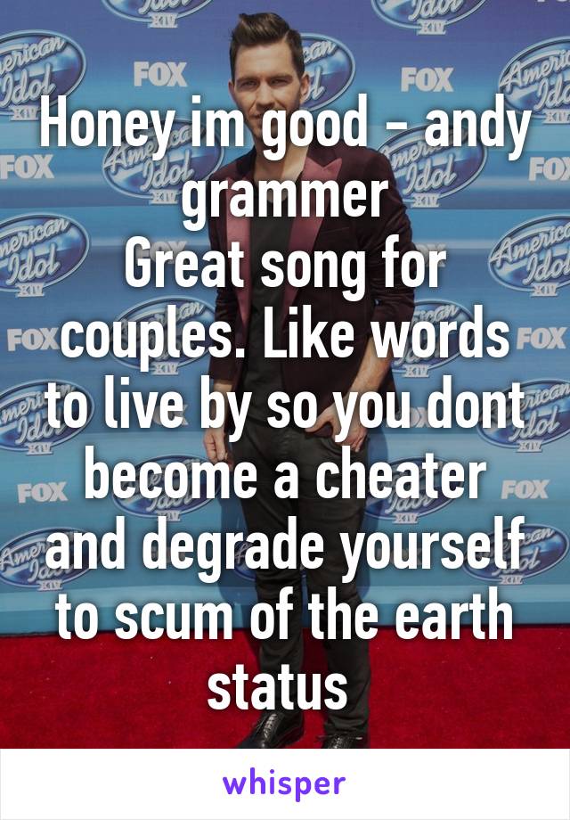 Honey im good - andy grammer
Great song for couples. Like words to live by so you dont become a cheater and degrade yourself to scum of the earth status 