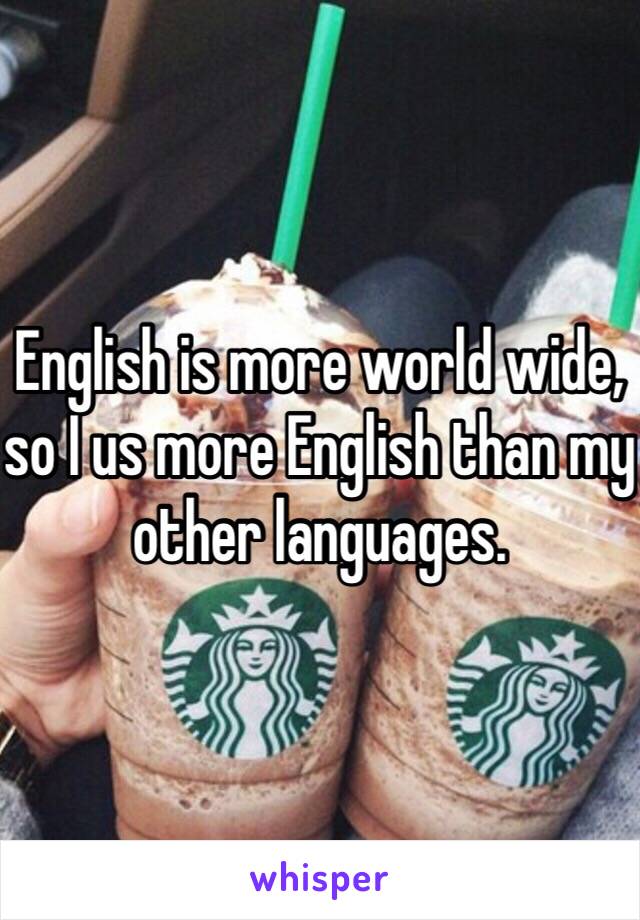 English is more world wide, so I us more English than my other languages.