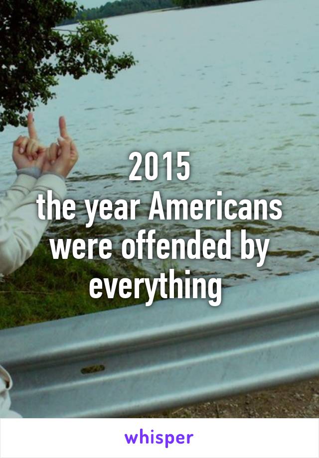 2015
the year Americans were offended by everything 