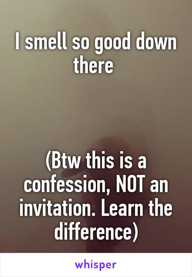 I smell so good down there 



(Btw this is a confession, NOT an invitation. Learn the difference)