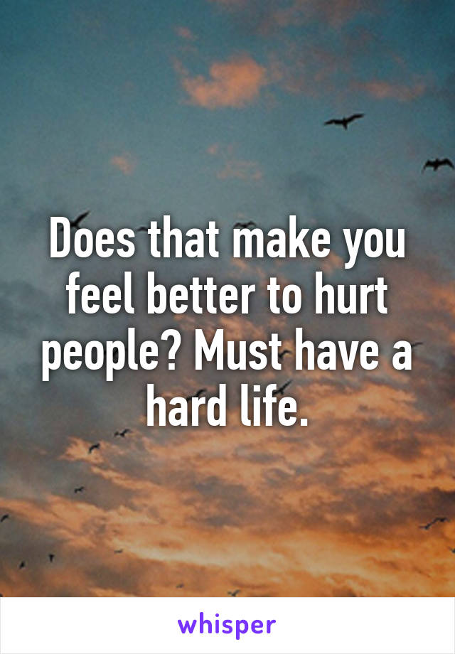 Does that make you feel better to hurt people? Must have a hard life.