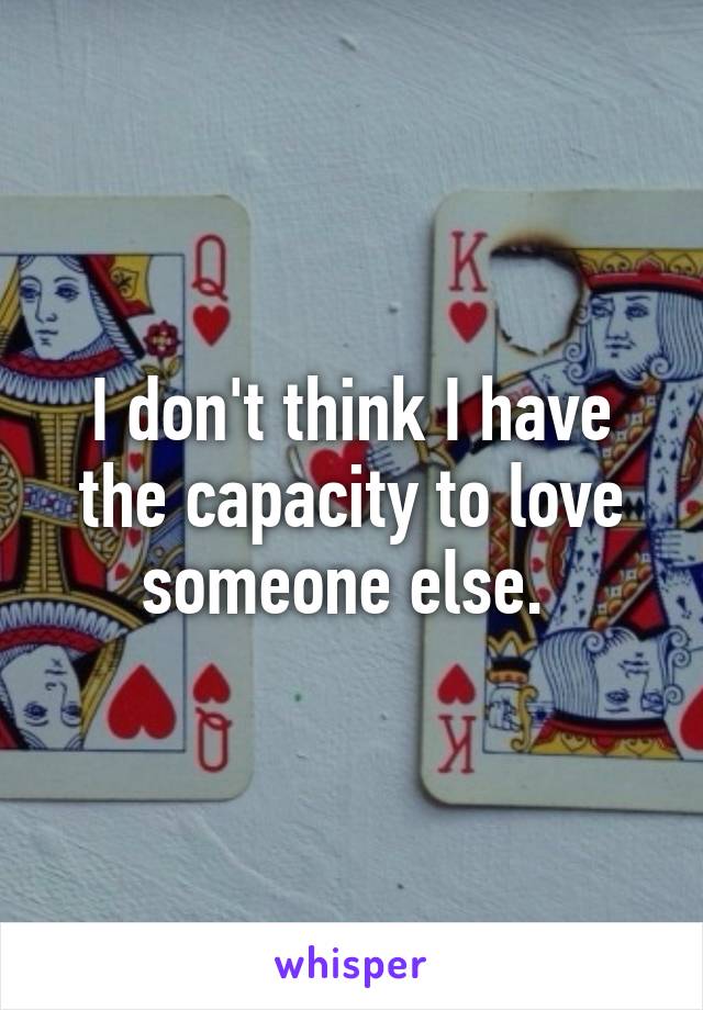 I don't think I have the capacity to love someone else. 