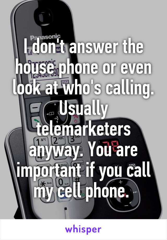 I don't answer the house phone or even look at who's calling. Usually telemarketers anyway. You are important if you call my cell phone. 