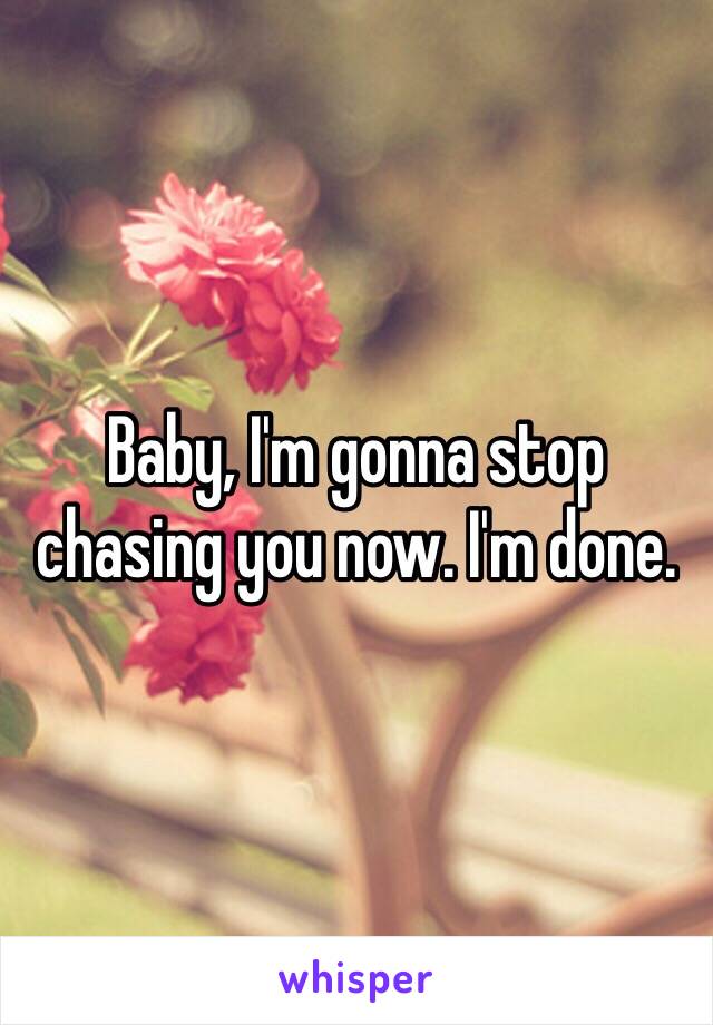 Baby, I'm gonna stop chasing you now. I'm done.