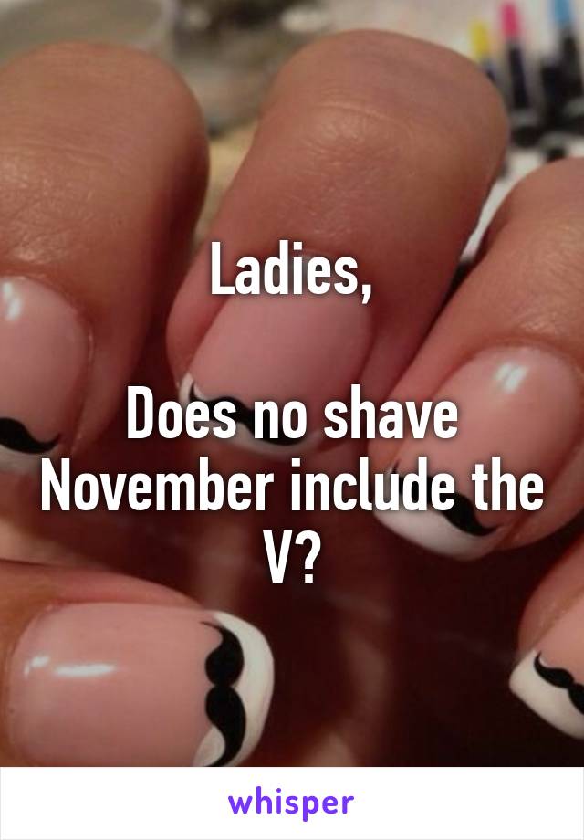 Ladies,

Does no shave November include the V?