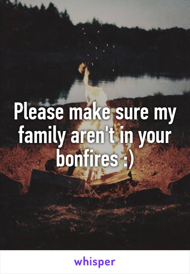 Please make sure my family aren't in your bonfires :)