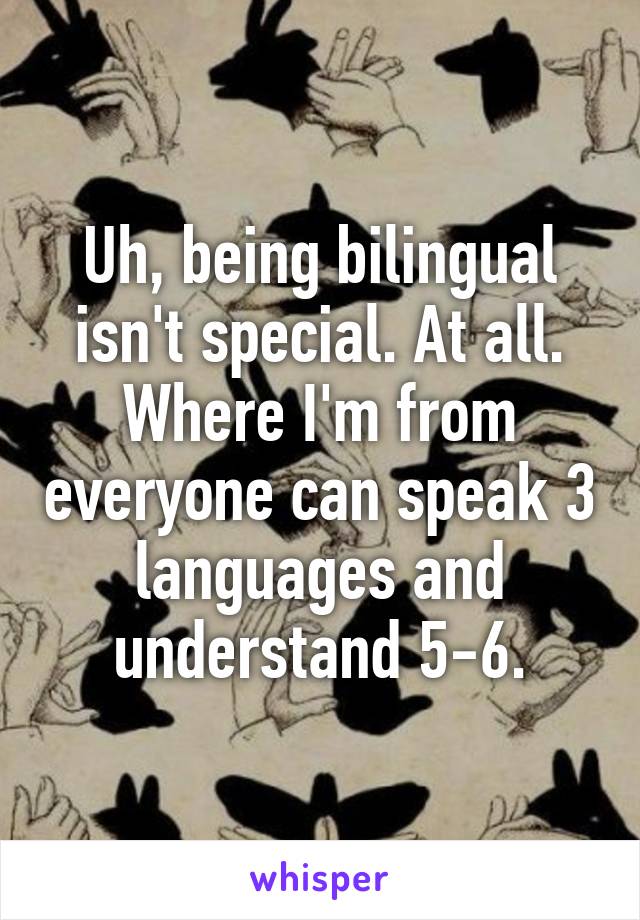 Uh, being bilingual isn't special. At all. Where I'm from everyone can speak 3 languages and understand 5-6.