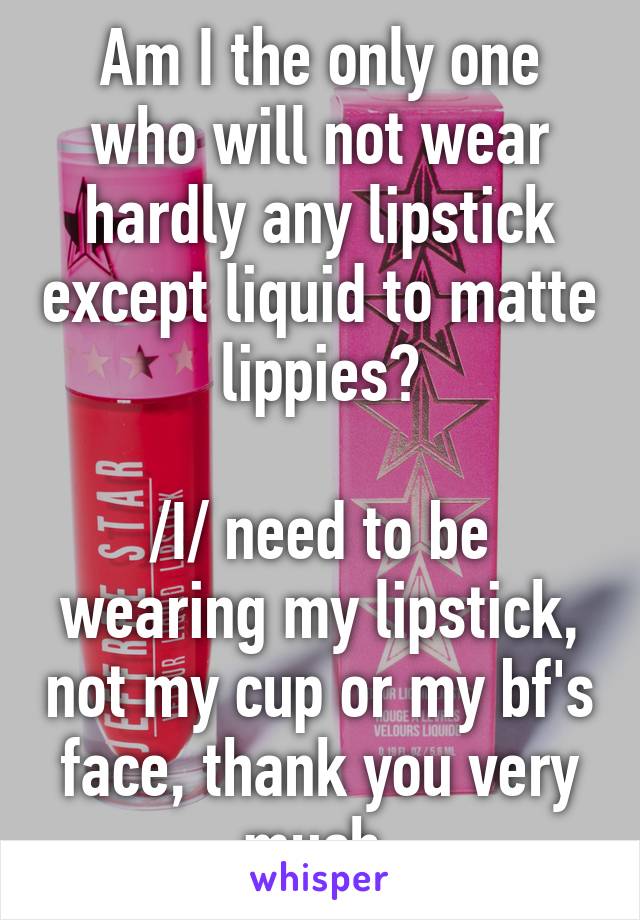 Am I the only one who will not wear hardly any lipstick except liquid to matte lippies?

/I/ need to be wearing my lipstick, not my cup or my bf's face, thank you very much.