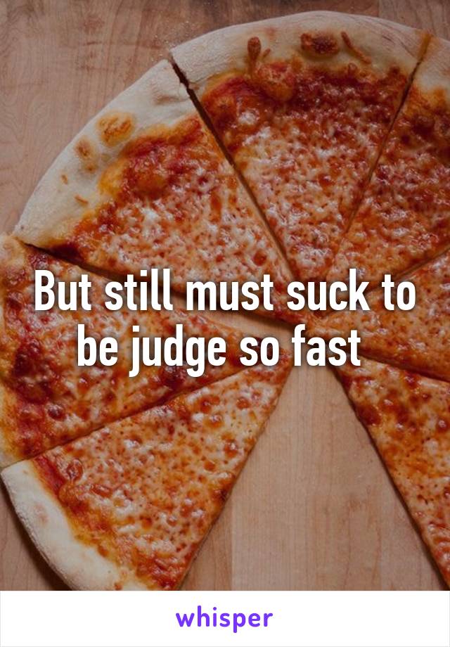 But still must suck to be judge so fast 