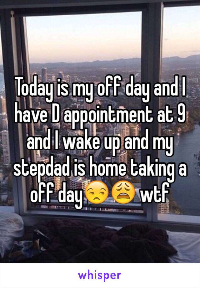 Today is my off day and I have D appointment at 9 and I wake up and my stepdad is home taking a off day😒😩 wtf