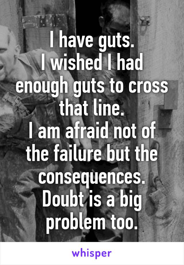 I have guts.
I wished I had enough guts to cross that line.
I am afraid not of the failure but the consequences.
Doubt is a big problem too.