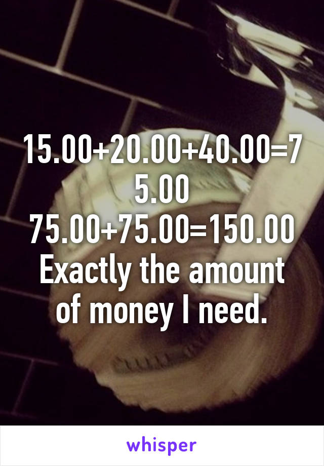 15.00+20.00+40.00=75.00
75.00+75.00=150.00
Exactly the amount of money I need.