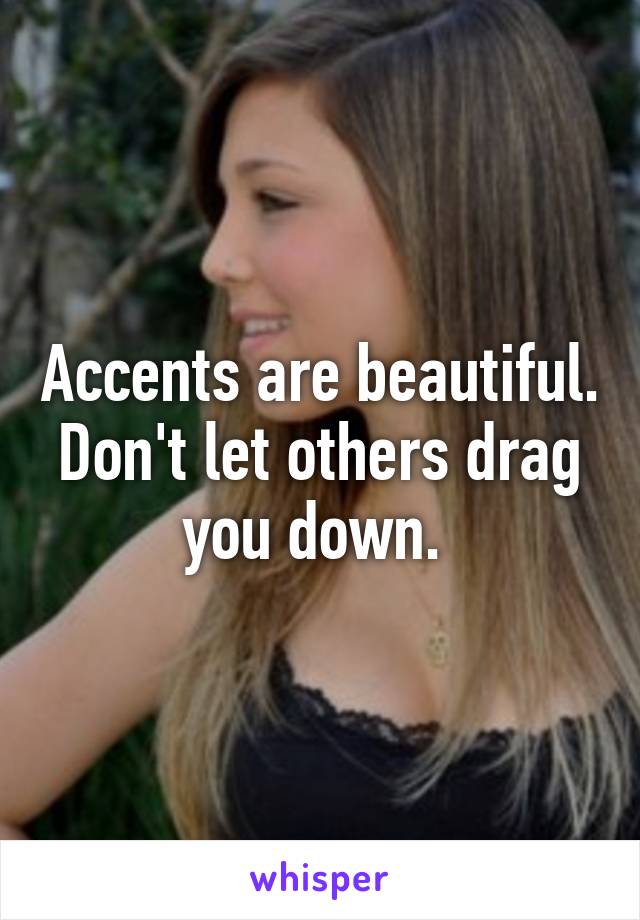 Accents are beautiful. Don't let others drag you down. 