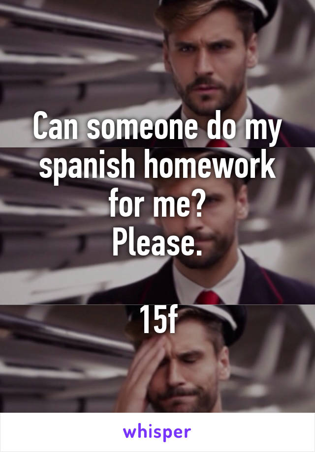 Can someone do my spanish homework for me?
Please.

15f