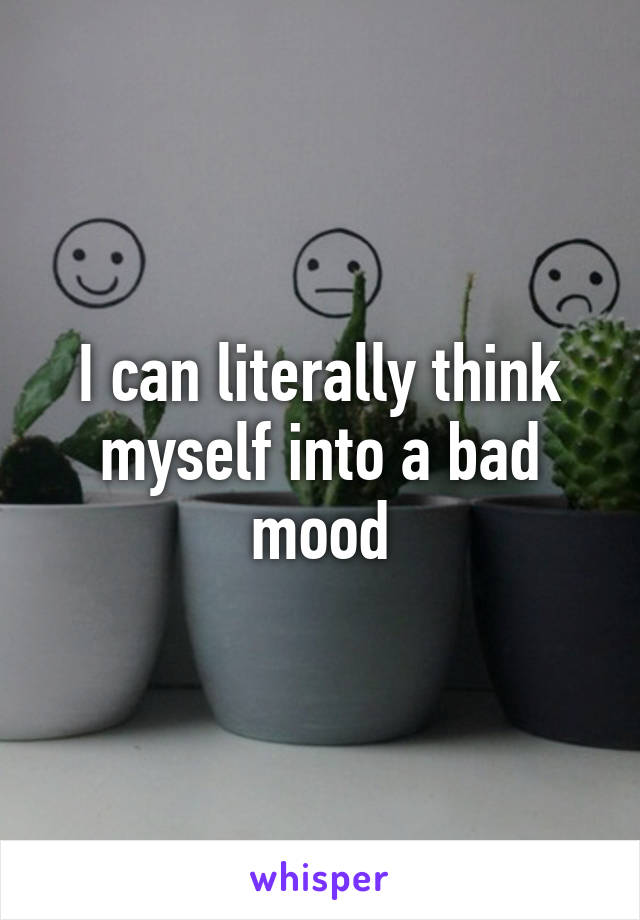 I can literally think myself into a bad mood