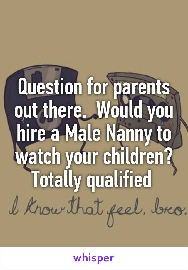 Question for parents out there.  Would you hire a Male Nanny to watch your children? Totally qualified 