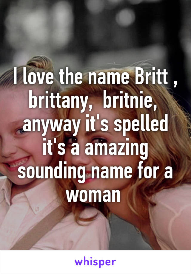 I love the name Britt , brittany,  britnie,  anyway it's spelled it's a amazing sounding name for a woman 