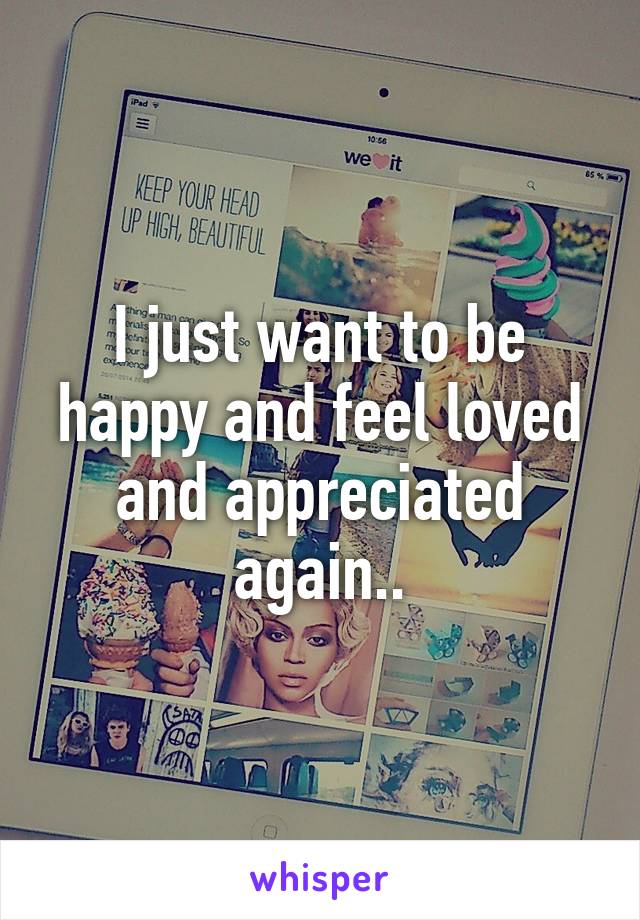 I just want to be happy and feel loved and appreciated again..