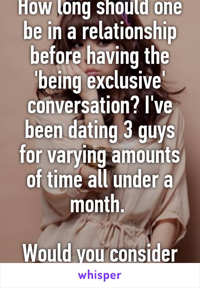 How long should one be in a relationship before having the 'being exclusive' conversation? I've been dating 3 guys for varying amounts of time all under a month. 

Would you consider this cheating?