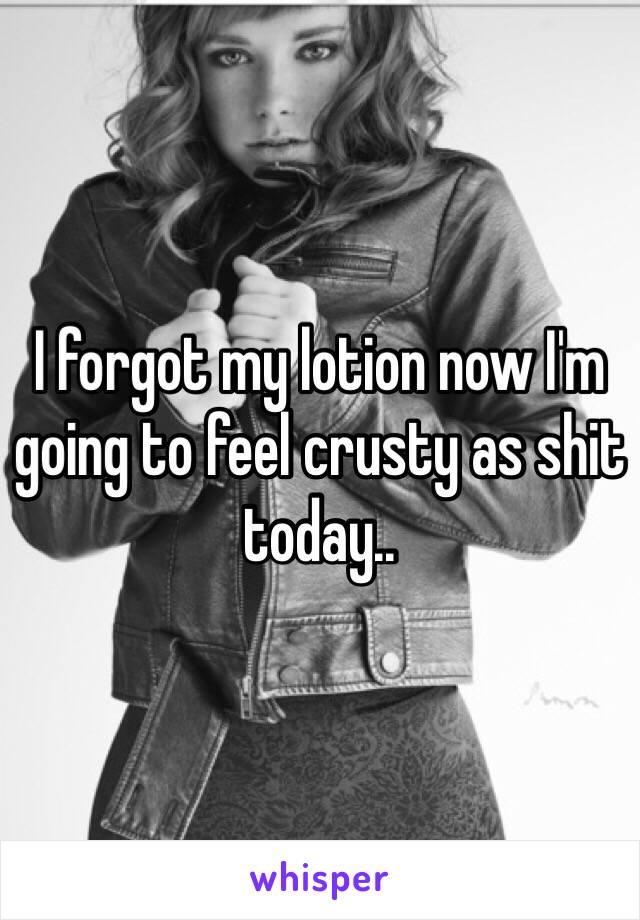 I forgot my lotion now I'm going to feel crusty as shit today.. 