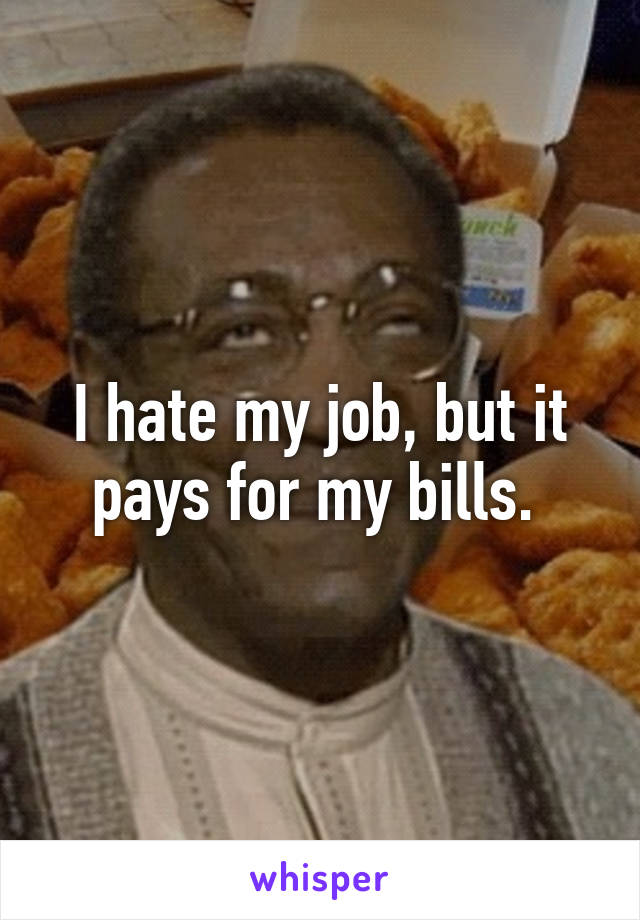 I hate my job, but it pays for my bills. 