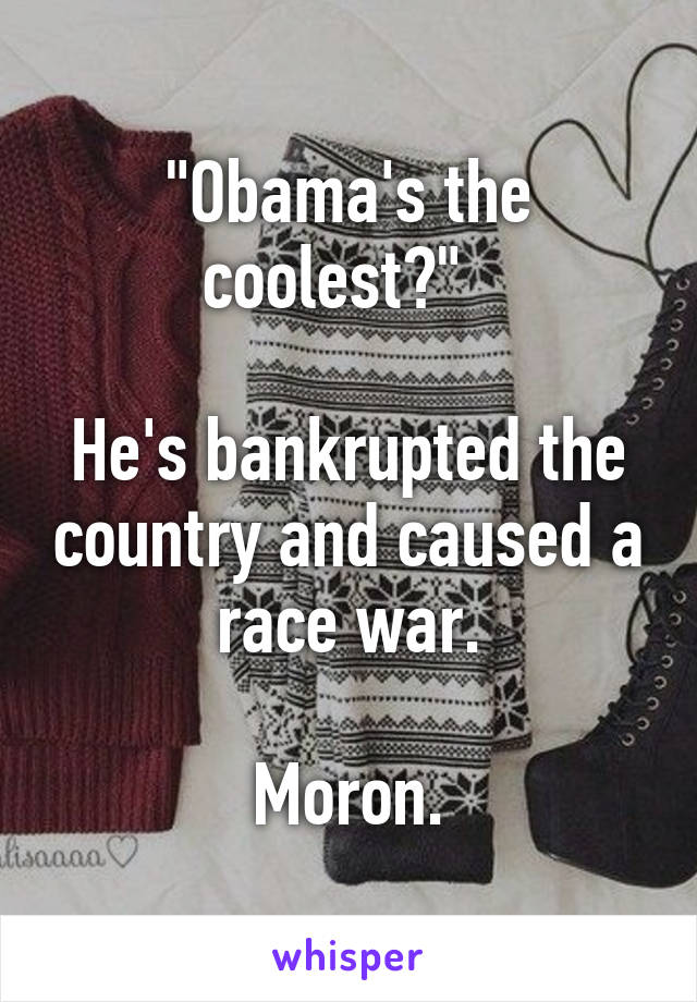 "Obama's the coolest?"  

He's bankrupted the country and caused a race war.

Moron.