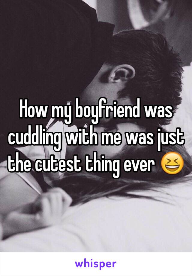 How my boyfriend was cuddling with me was just the cutest thing ever 😆