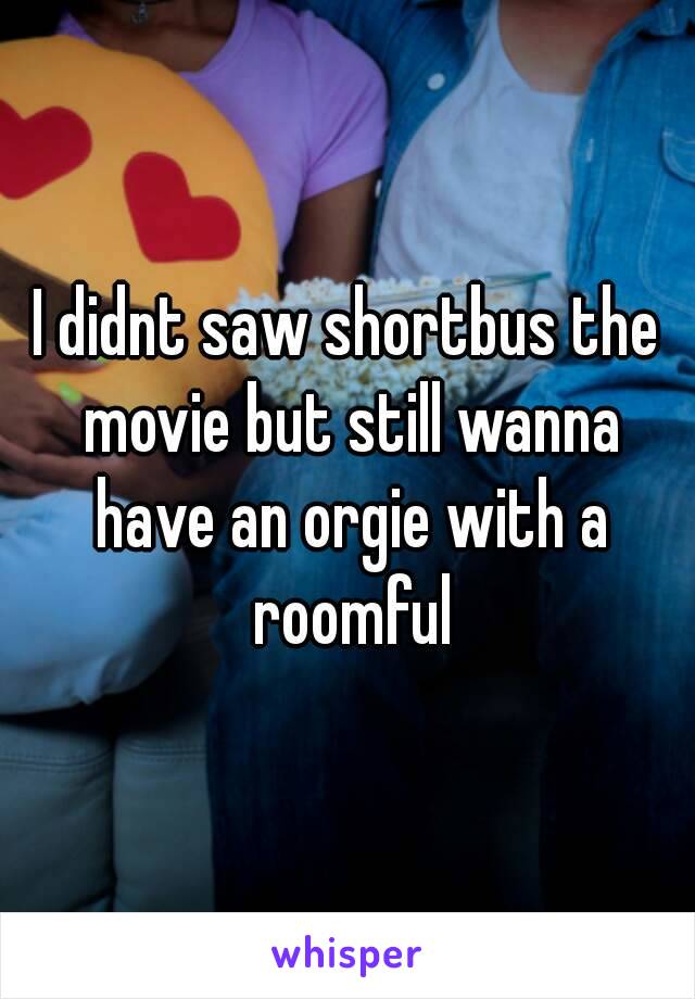 I didnt saw shortbus the movie but still wanna have an orgie with a roomful