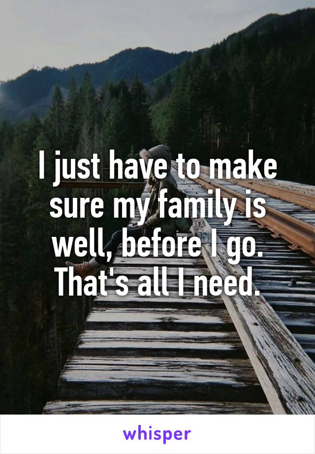 I just have to make sure my family is well, before I go. That's all I need.