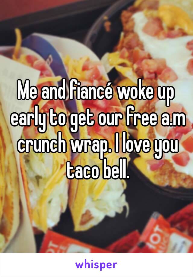 Me and fiancé woke up early to get our free a.m crunch wrap. I love you taco bell.