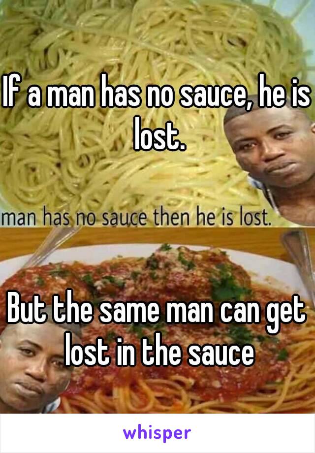 If a man has no sauce, he is lost.



But the same man can get lost in the sauce