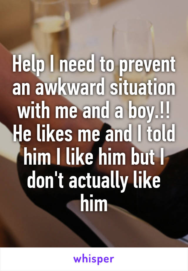 Help I need to prevent an awkward situation with me and a boy.!! He likes me and I told him I like him but I don't actually like him