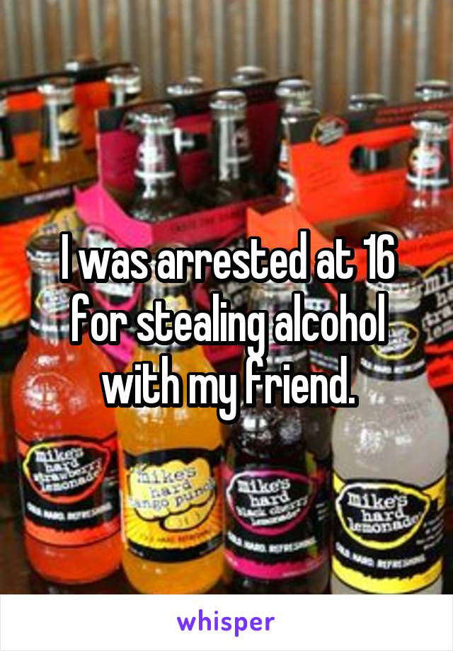 I was arrested at 16 for stealing alcohol with my friend.