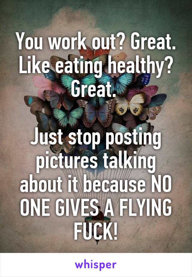 You work out? Great. Like eating healthy? Great. 

Just stop posting pictures talking about it because NO ONE GIVES A FLYING FUCK!