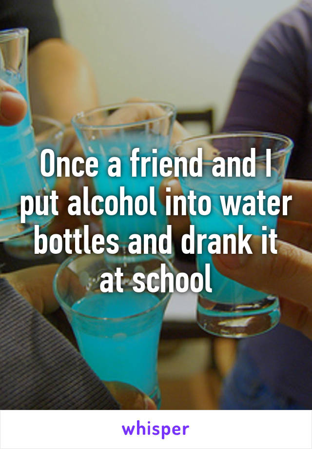 Once a friend and I put alcohol into water bottles and drank it at school