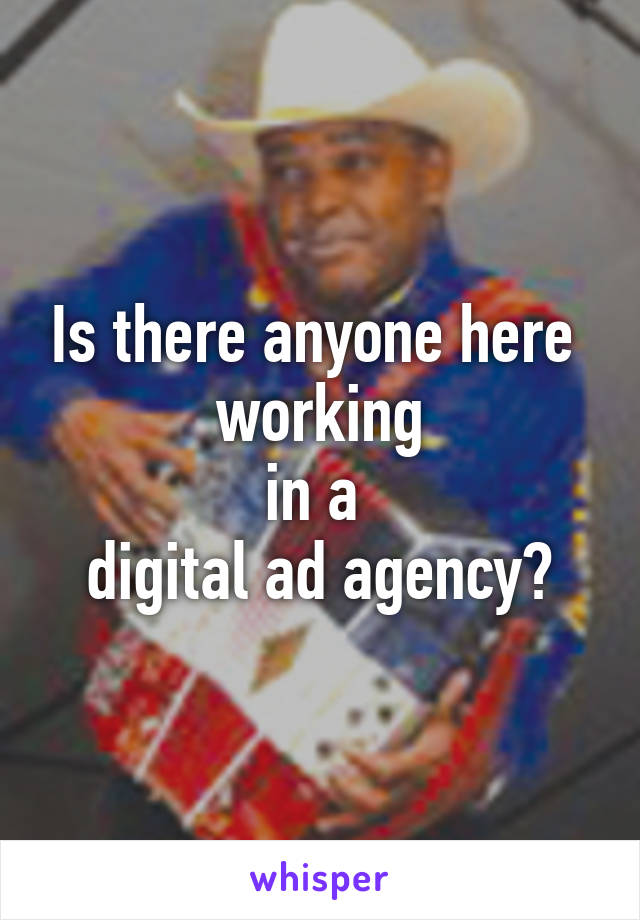 Is there anyone here 
working
in a 
digital ad agency?