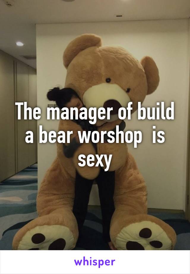 The manager of build a bear worshop  is sexy